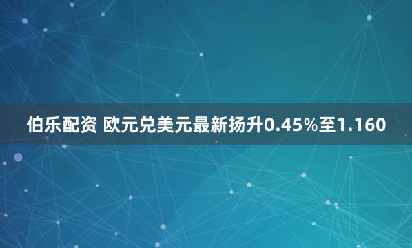伯乐配资 欧元兑美元最新扬升0.45%至1.160