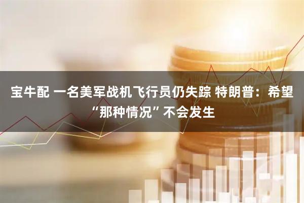 宝牛配 一名美军战机飞行员仍失踪 特朗普：希望“那种情况”不会发生