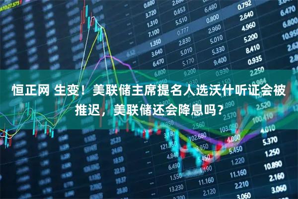 恒正网 生变！美联储主席提名人选沃什听证会被推迟，美联储还会降息吗？