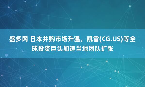 盛多网 日本并购市场升温，凯雷(CG.US)等全球投资巨头加速当地团队扩张