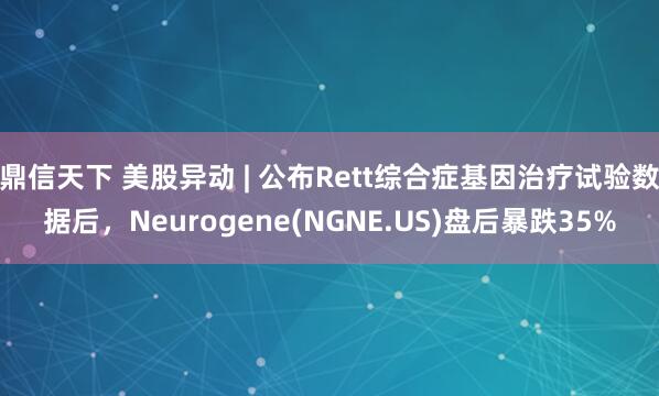 鼎信天下 美股异动 | 公布Rett综合症基因治疗试验数据后，Neurogene(NGNE.US)盘后暴跌35%