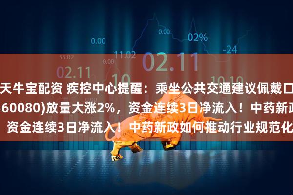 天牛宝配资 疾控中心提醒：乘坐公共交通建议佩戴口罩！中药ETF汇添富(560080)放量大涨2%，资金连续3日净流入！中药新政如何推动行业规范化？