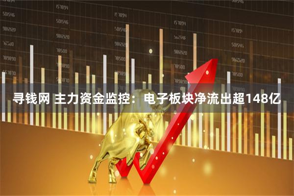 寻钱网 主力资金监控：电子板块净流出超148亿