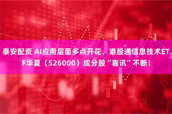 泰安配资 AI应用层面多点开花，港股通信息技术ETF华夏（526000）成分股“喜讯”不断！