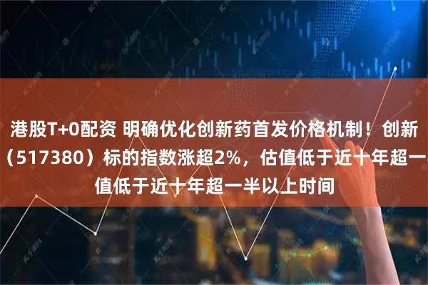 港股T+0配资 明确优化创新药首发价格机制！创新药ETF天弘（517380）标的指数涨超2%，估值低于近十年超一半以上时间