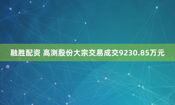 融胜配资 高测股份大宗交易成交9230.85万元