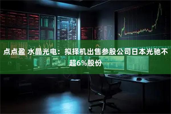 点点盈 水晶光电：拟择机出售参股公司日本光驰不超6%股份