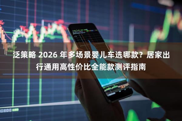 泛策略 2026 年多场景婴儿车选哪款？居家出行通用高性价比全能款测评指南