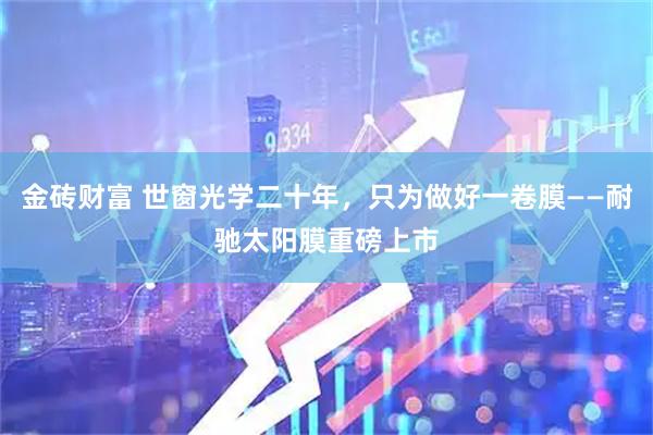 金砖财富 世窗光学二十年，只为做好一卷膜——耐驰太阳膜重磅上市