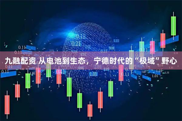 九融配资 从电池到生态，宁德时代的“极域”野心