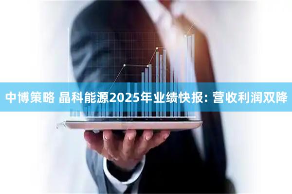 中博策略 晶科能源2025年业绩快报: 营收利润双降