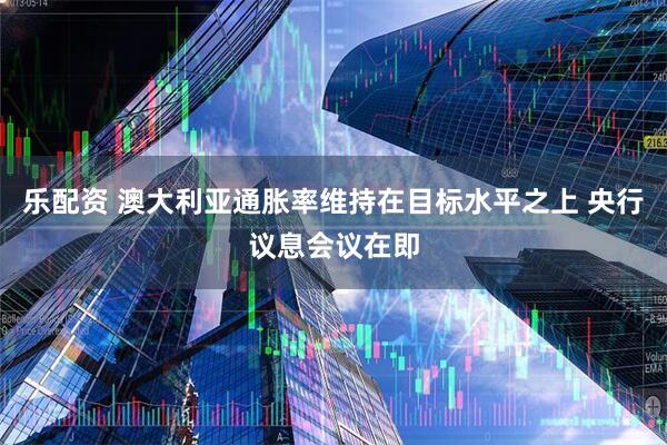 乐配资 澳大利亚通胀率维持在目标水平之上 央行议息会议在即
