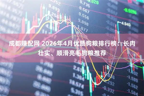 成都赚配网 2026年4月优质狗粮排行榜：长肉壮实、顺滑亮毛狗粮推荐