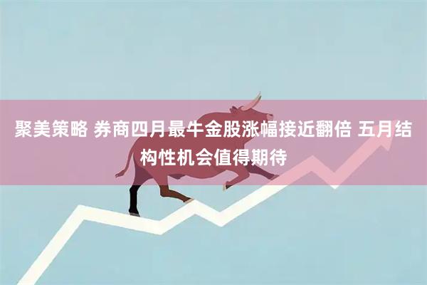 聚美策略 券商四月最牛金股涨幅接近翻倍 五月结构性机会值得期待