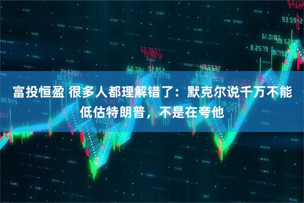 富投恒盈 很多人都理解错了：默克尔说千万不能低估特朗普，不是在夸他