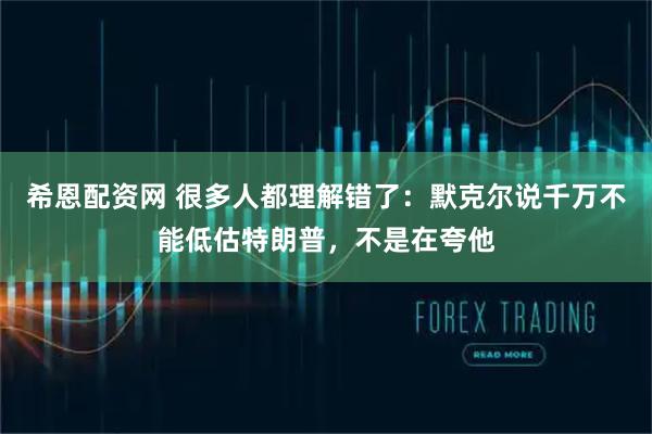 希恩配资网 很多人都理解错了：默克尔说千万不能低估特朗普，不是在夸他