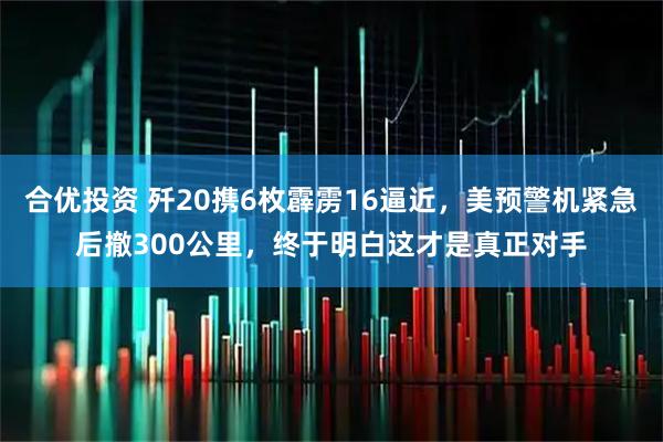 合优投资 歼20携6枚霹雳16逼近，美预警机紧急后撤300公里，终于明白这才是真正对手