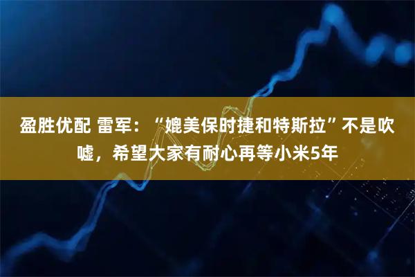 盈胜优配 雷军：“媲美保时捷和特斯拉”不是吹嘘，希望大家有耐心再等小米5年