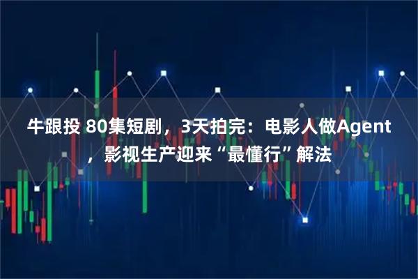 牛跟投 80集短剧，3天拍完：电影人做Agent，影视生产迎来“最懂行”解法