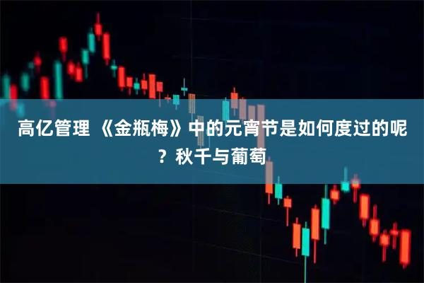 高亿管理 《金瓶梅》中的元宵节是如何度过的呢?秋千与葡萄