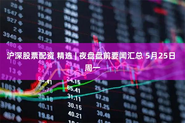 沪深股票配资 精选 | 夜盘盘前要闻汇总 5月25日 周一