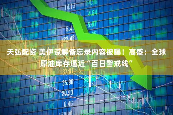 天弘配资 美伊谅解备忘录内容被曝！高盛：全球原油库存逼近“百日警戒线”