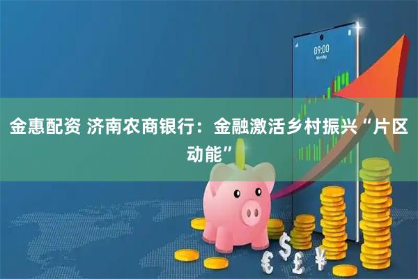 金惠配资 济南农商银行：金融激活乡村振兴“片区动能”