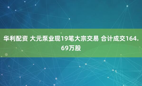华利配资 大元泵业现19笔大宗交易 合计成交164.69万股