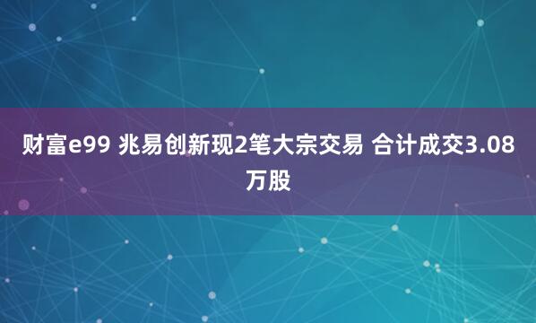 财富e99 兆易创新现2笔大宗交易 合计成交3.08万股