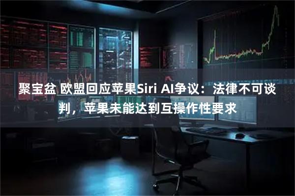 聚宝盆 欧盟回应苹果Siri AI争议：法律不可谈判，苹果未能达到互操作性要求