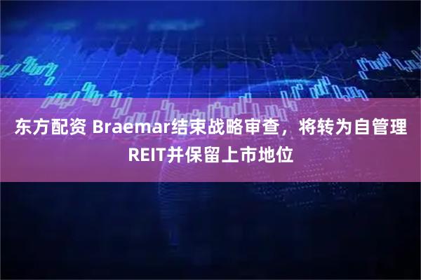 东方配资 Braemar结束战略审查，将转为自管理REIT并保留上市地位