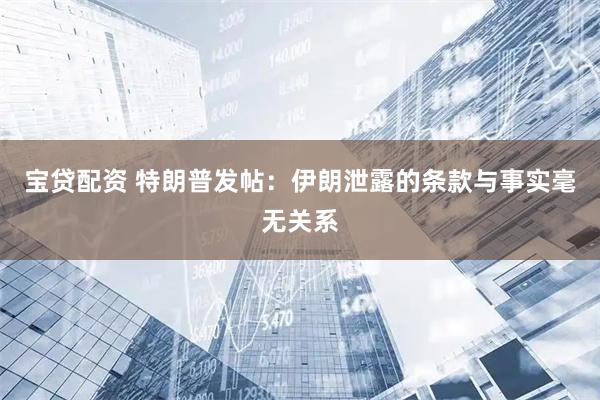 宝贷配资 特朗普发帖：伊朗泄露的条款与事实毫无关系