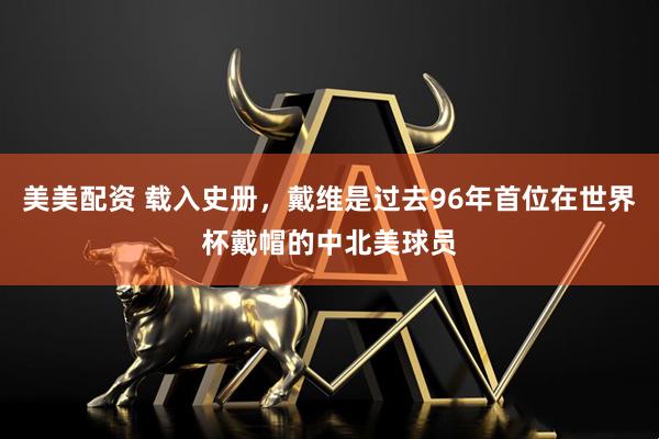 美美配资 载入史册，戴维是过去96年首位在世界杯戴帽的中北美球员