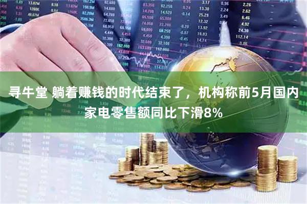 寻牛堂 躺着赚钱的时代结束了,机构称前5月国内家电零售额同比下滑8%