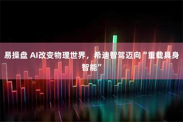 易操盘 AI改变物理世界,希迪智驾迈向“重载具身智能”
