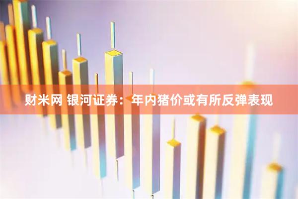 财米网 银河证券：年内猪价或有所反弹表现