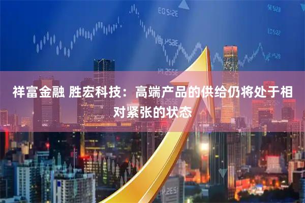 祥富金融 胜宏科技：高端产品的供给仍将处于相对紧张的状态