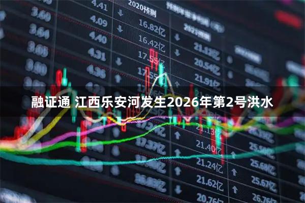 融证通 江西乐安河发生2026年第2号洪水