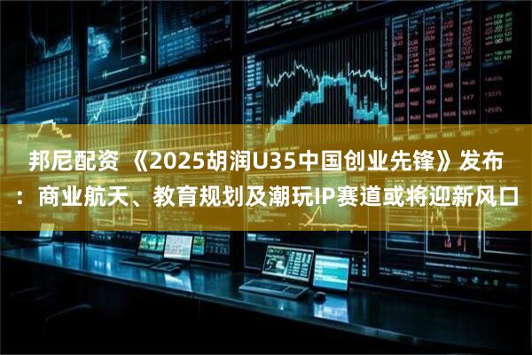 邦尼配资 《2025胡润U35中国创业先锋》发布：商业航天、教育规划及潮玩IP赛道或将迎新风口