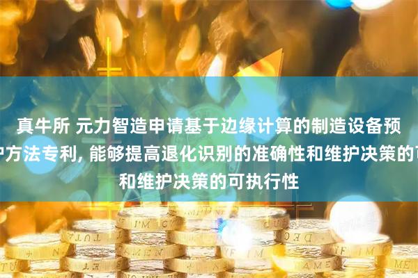 真牛所 元力智造申请基于边缘计算的制造设备预测性维护方法专利, 能够提高退化识别的准确性和维护决策的可执行性