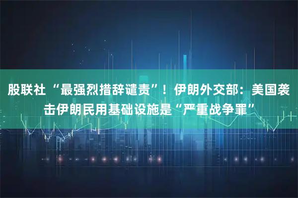 股联社 “最强烈措辞谴责”!伊朗外交部:美国袭击伊朗民用基础设施是“严重战争罪”