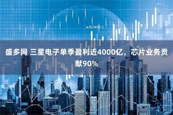 盛多网 三星电子单季盈利近4000亿，芯片业务贡献90%