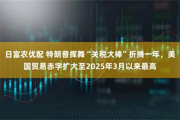 日富农优配 特朗普挥舞“关税大棒”折腾一年，美国贸易赤字扩大至2025年3月以来最高