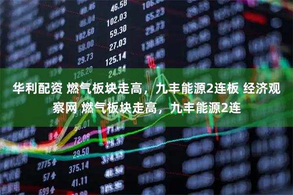 华利配资 燃气板块走高，九丰能源2连板 经济观察网 燃气板块走高，九丰能源2连