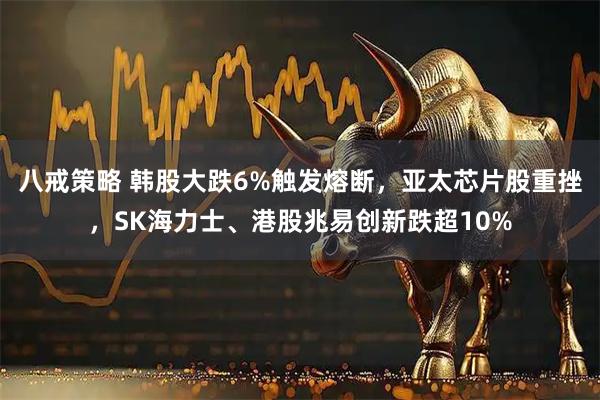 八戒策略 韩股大跌6%触发熔断，亚太芯片股重挫，SK海力士、港股兆易创新跌超10%