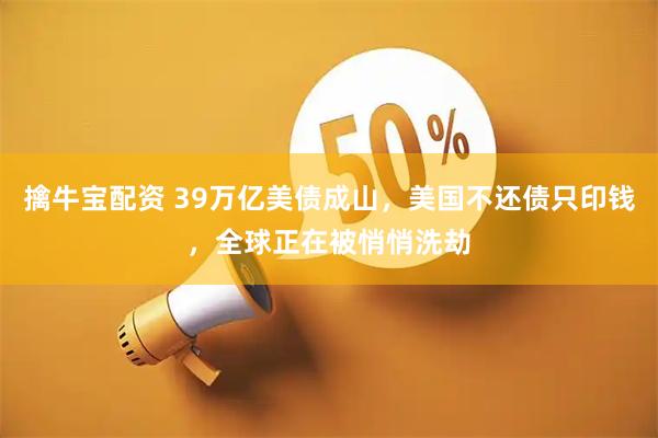 擒牛宝配资 39万亿美债成山，美国不还债只印钱，全球正在被悄悄洗劫