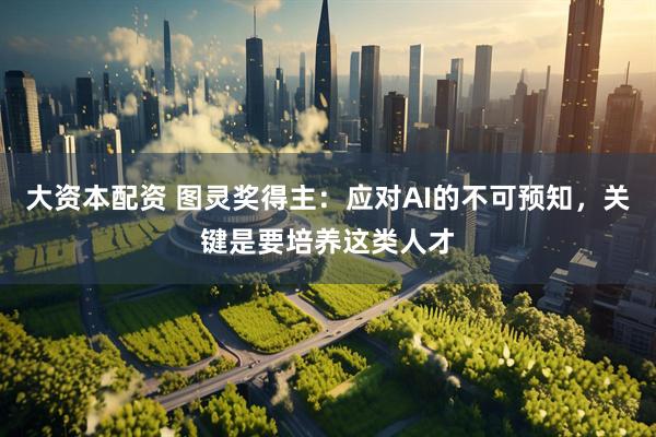 大资本配资 图灵奖得主：应对AI的不可预知，关键是要培养这类人才