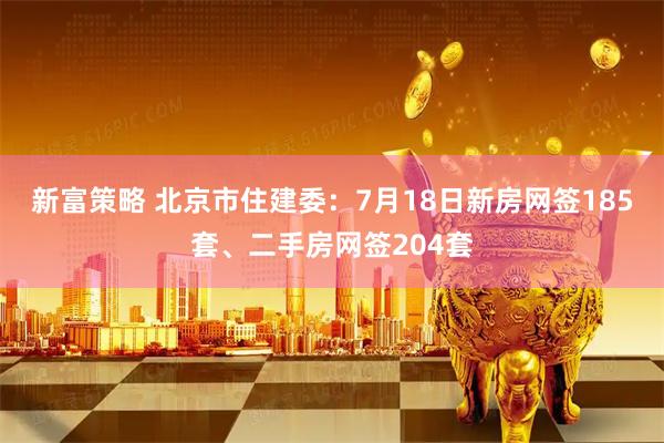 新富策略 北京市住建委：7月18日新房网签185套、二手房网签204套