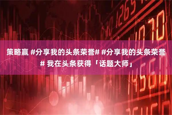 策略赢 #分享我的头条荣誉# #分享我的头条荣誉# 我在头条获得「话题大师」