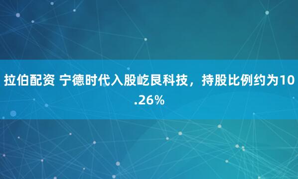 拉伯配资 宁德时代入股屹艮科技，持股比例约为10.26%
